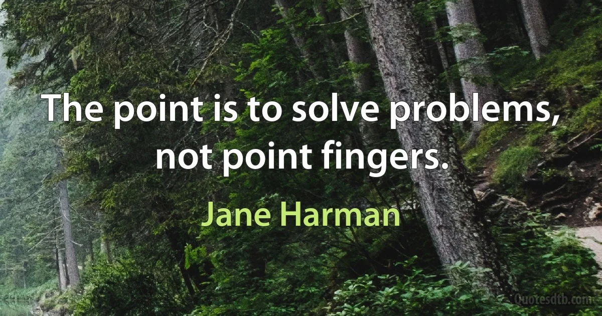 The point is to solve problems, not point fingers. (Jane Harman)