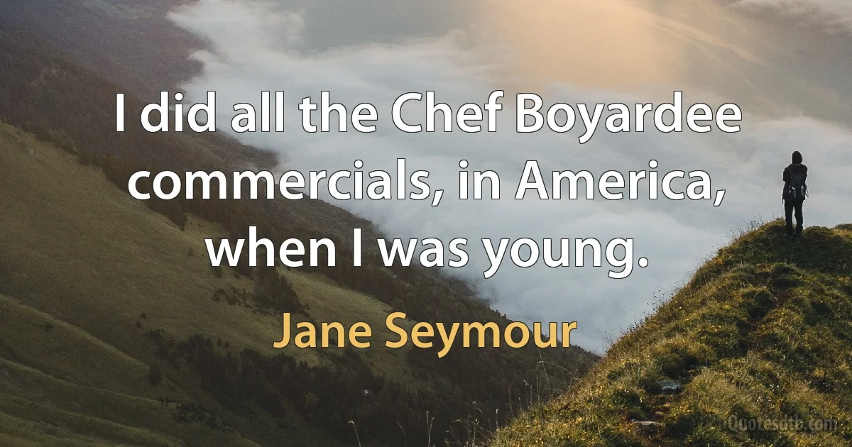 I did all the Chef Boyardee commercials, in America, when I was young. (Jane Seymour)