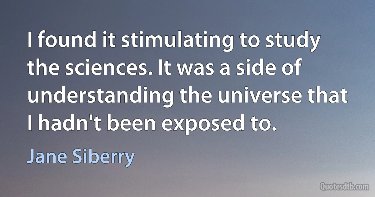 I found it stimulating to study the sciences. It was a side of understanding the universe that I hadn't been exposed to. (Jane Siberry)