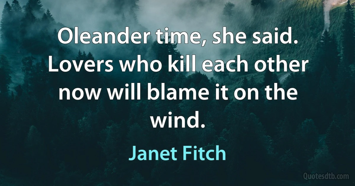 Oleander time, she said. Lovers who kill each other now will blame it on the wind. (Janet Fitch)