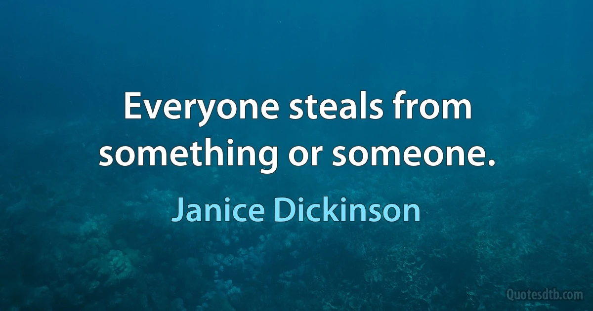 Everyone steals from something or someone. (Janice Dickinson)