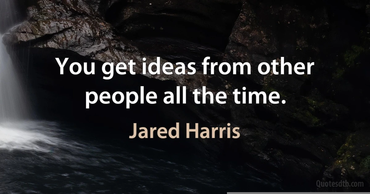 You get ideas from other people all the time. (Jared Harris)