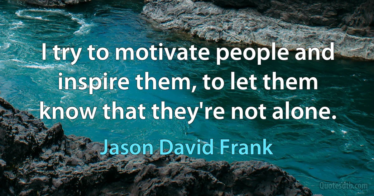 I try to motivate people and inspire them, to let them know that they're not alone. (Jason David Frank)