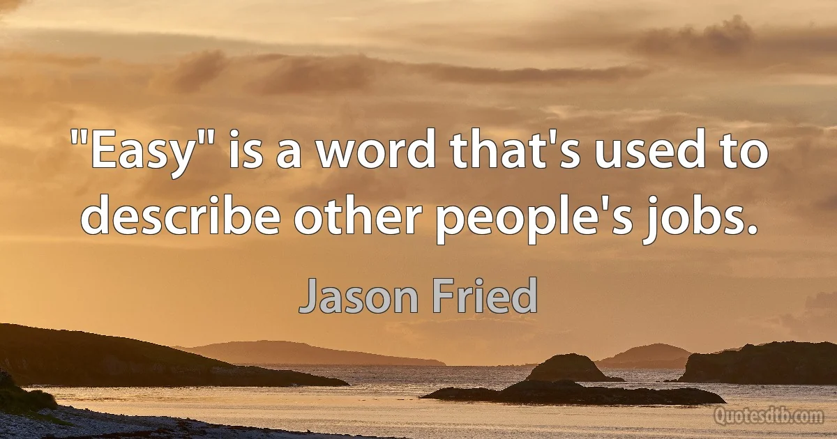 "Easy" is a word that's used to describe other people's jobs. (Jason Fried)