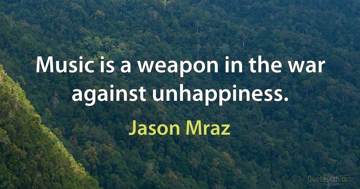 Music is a weapon in the war against unhappiness. (Jason Mraz)