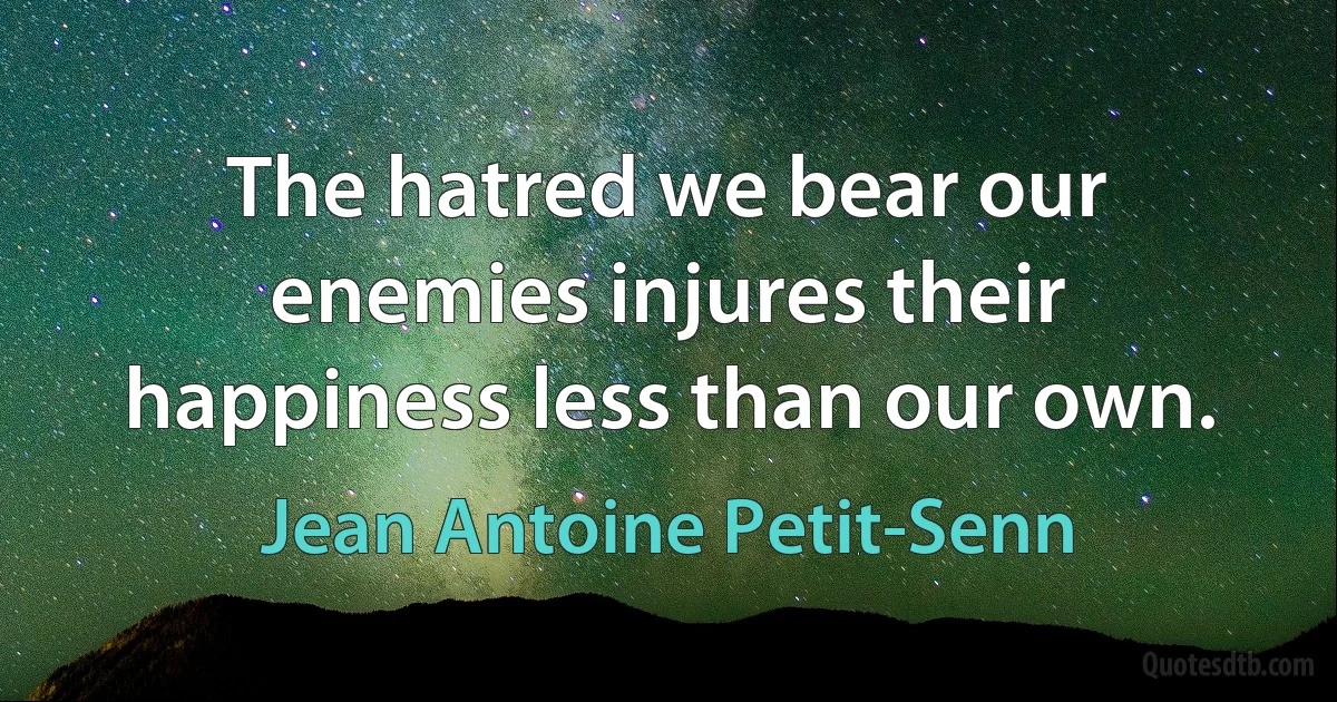 The hatred we bear our enemies injures their happiness less than our own. (Jean Antoine Petit-Senn)