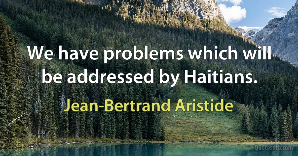 We have problems which will be addressed by Haitians. (Jean-Bertrand Aristide)