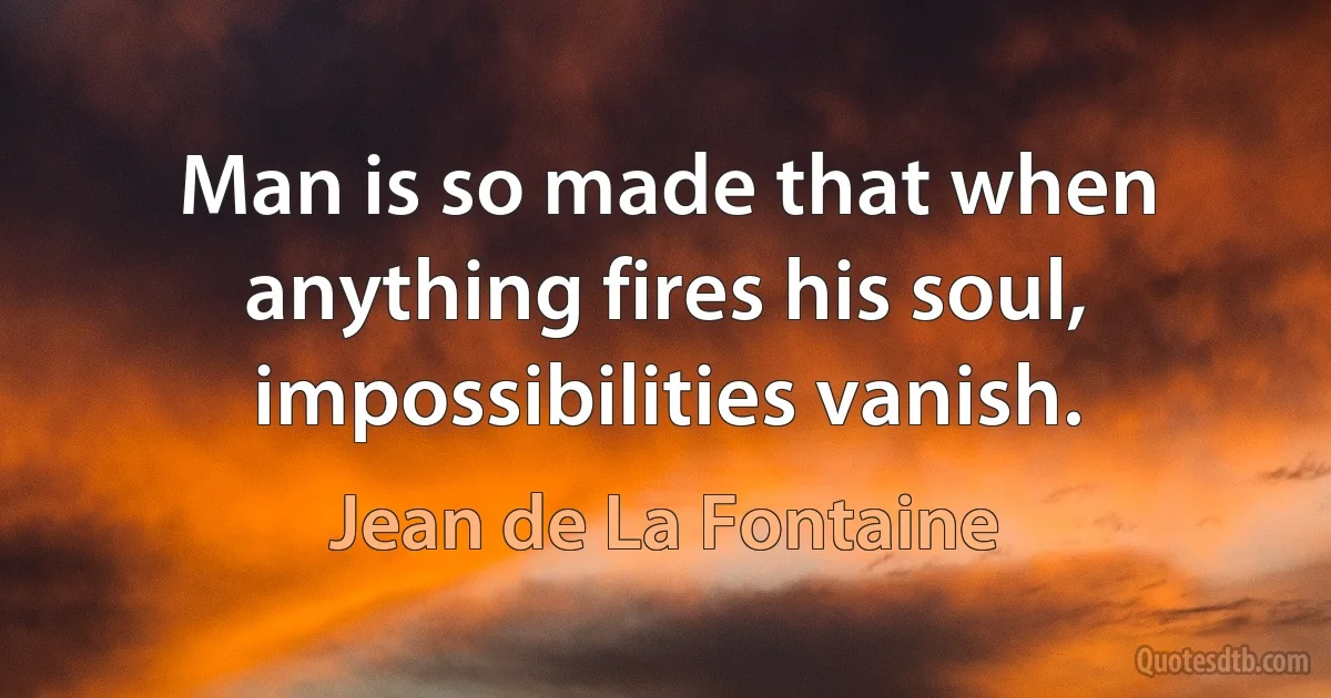 Man is so made that when anything fires his soul, impossibilities vanish. (Jean de La Fontaine)