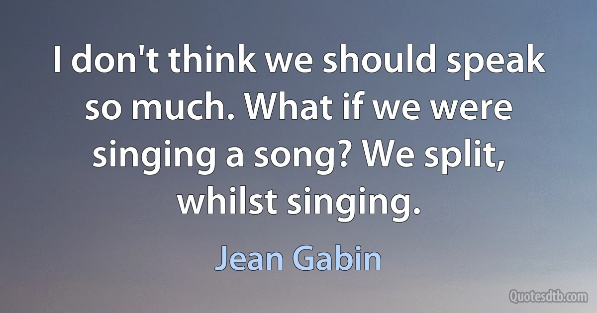 I don't think we should speak so much. What if we were singing a song? We split, whilst singing. (Jean Gabin)