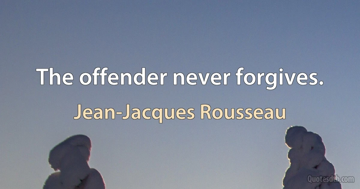 The offender never forgives. (Jean-Jacques Rousseau)