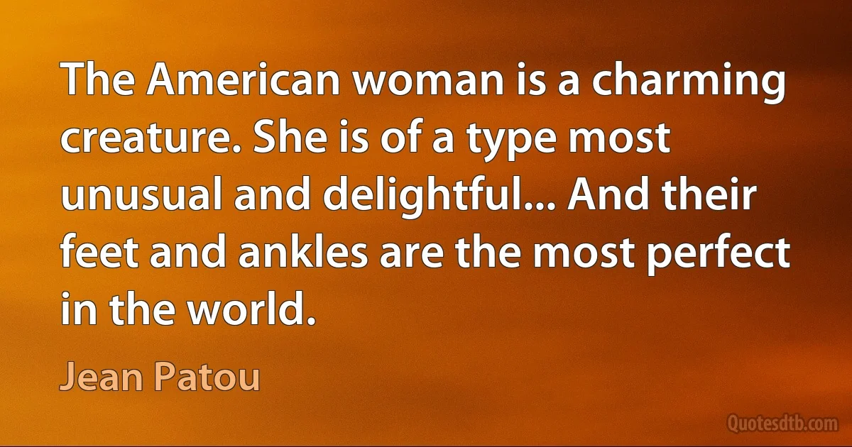 The American woman is a charming creature. She is of a type most unusual and delightful... And their feet and ankles are the most perfect in the world. (Jean Patou)