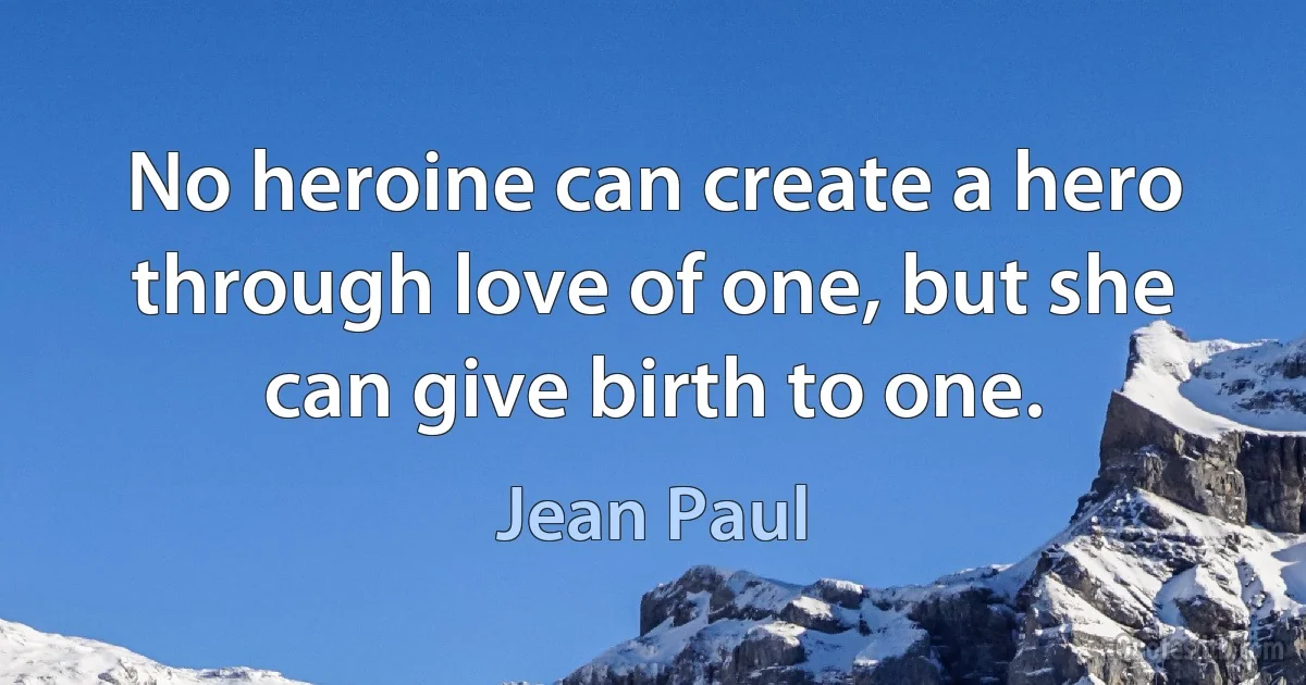 No heroine can create a hero through love of one, but she can give birth to one. (Jean Paul)