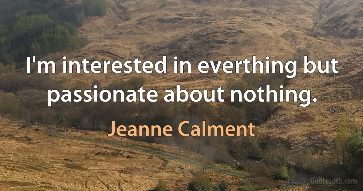 I'm interested in everthing but passionate about nothing. (Jeanne Calment)