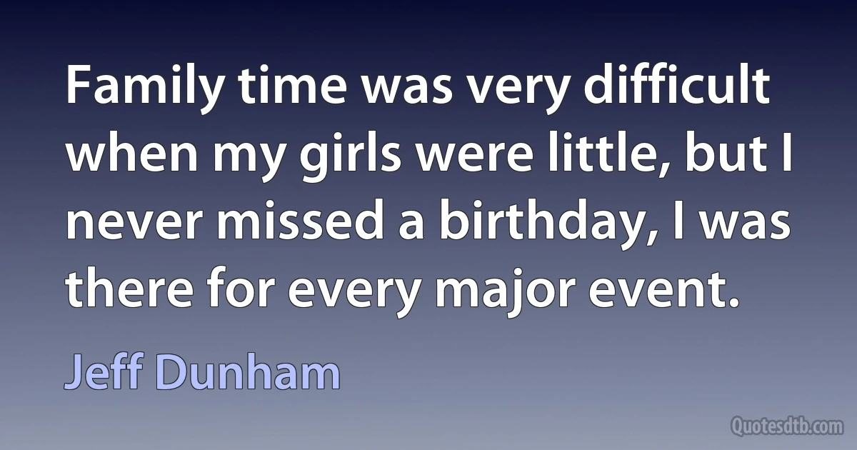 Family time was very difficult when my girls were little, but I never missed a birthday, I was there for every major event. (Jeff Dunham)