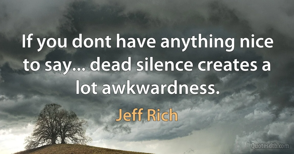 If you dont have anything nice to say... dead silence creates a lot awkwardness. (Jeff Rich)