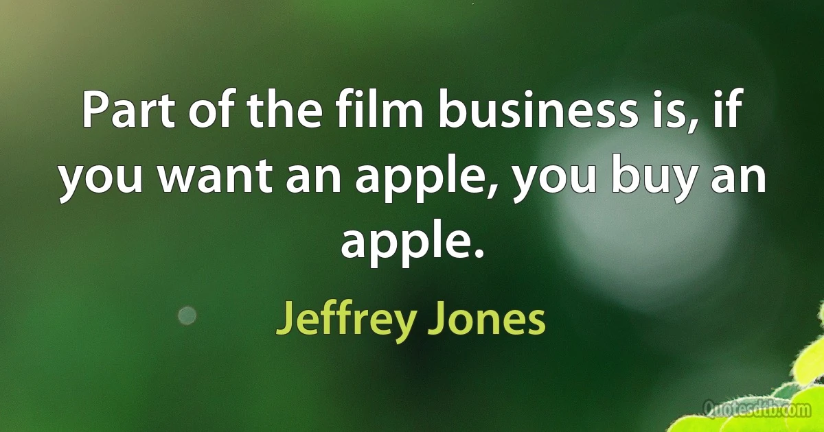 Part of the film business is, if you want an apple, you buy an apple. (Jeffrey Jones)