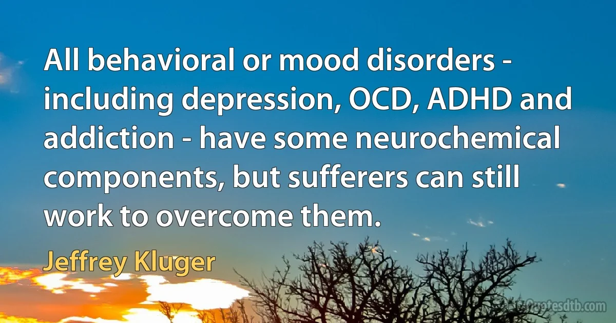 All behavioral or mood disorders - including depression, OCD, ADHD and addiction - have some neurochemical components, but sufferers can still work to overcome them. (Jeffrey Kluger)