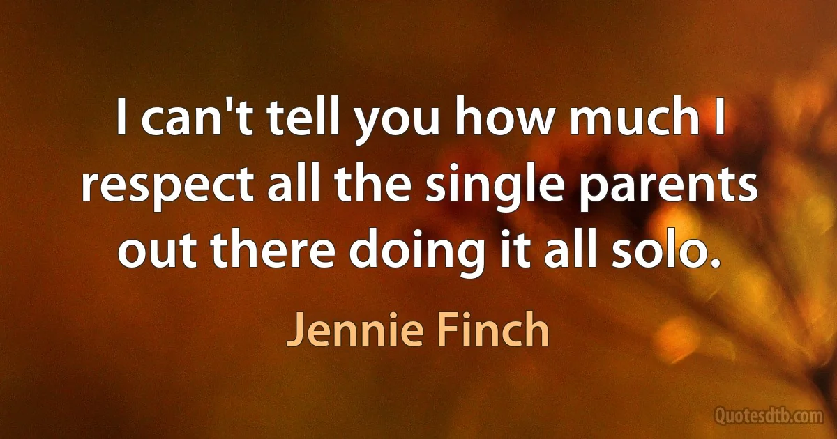 I can't tell you how much I respect all the single parents out there doing it all solo. (Jennie Finch)