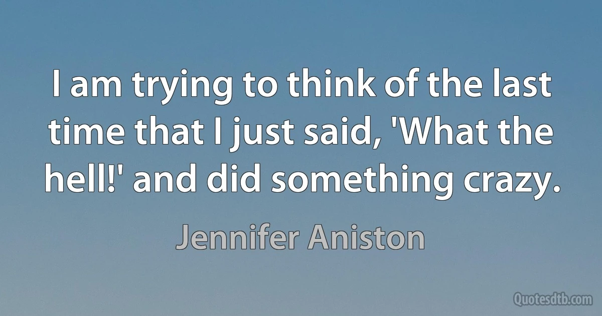 I am trying to think of the last time that I just said, 'What the hell!' and did something crazy. (Jennifer Aniston)