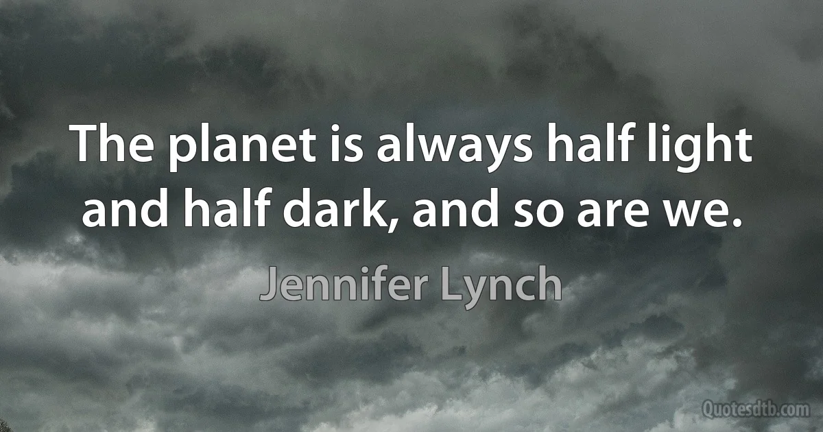 The planet is always half light and half dark, and so are we. (Jennifer Lynch)