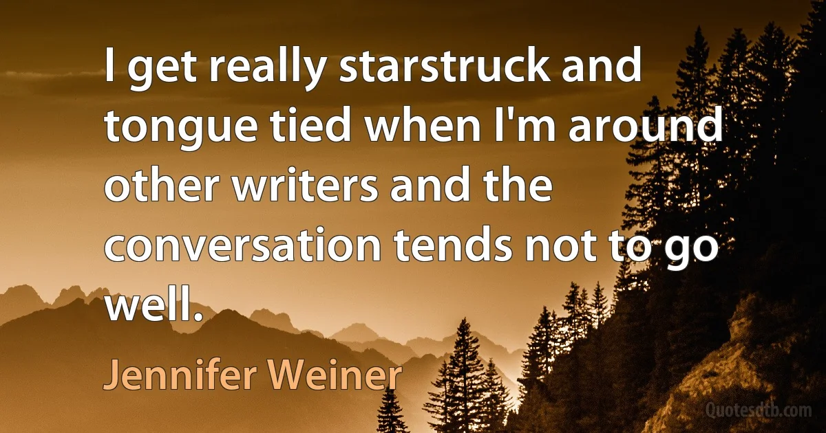 I get really starstruck and tongue tied when I'm around other writers and the conversation tends not to go well. (Jennifer Weiner)