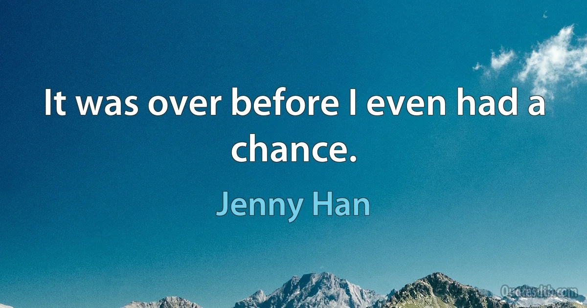 It was over before I even had a chance. (Jenny Han)