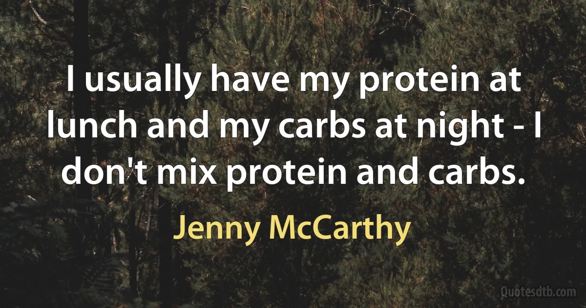 I usually have my protein at lunch and my carbs at night - I don't mix protein and carbs. (Jenny McCarthy)