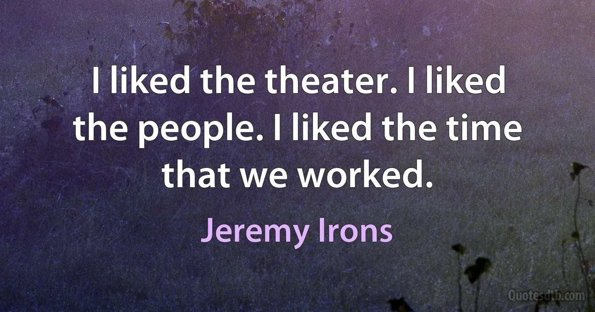 I liked the theater. I liked the people. I liked the time that we worked. (Jeremy Irons)