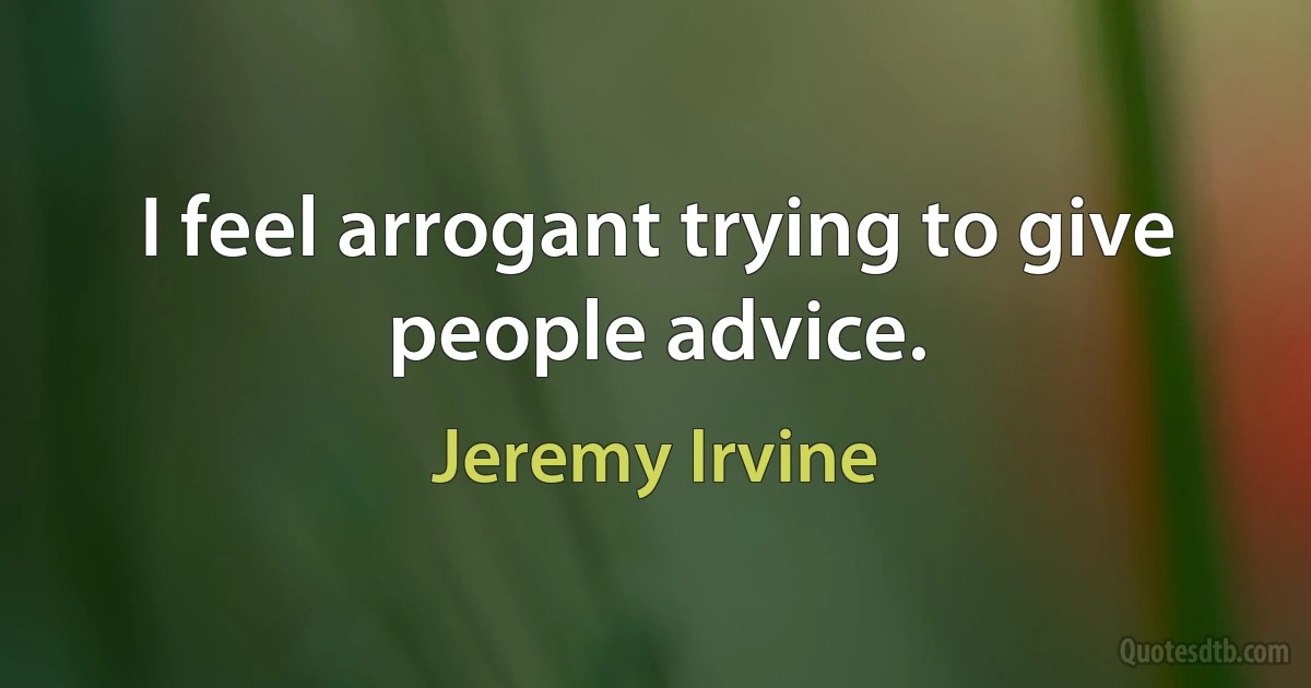 I feel arrogant trying to give people advice. (Jeremy Irvine)