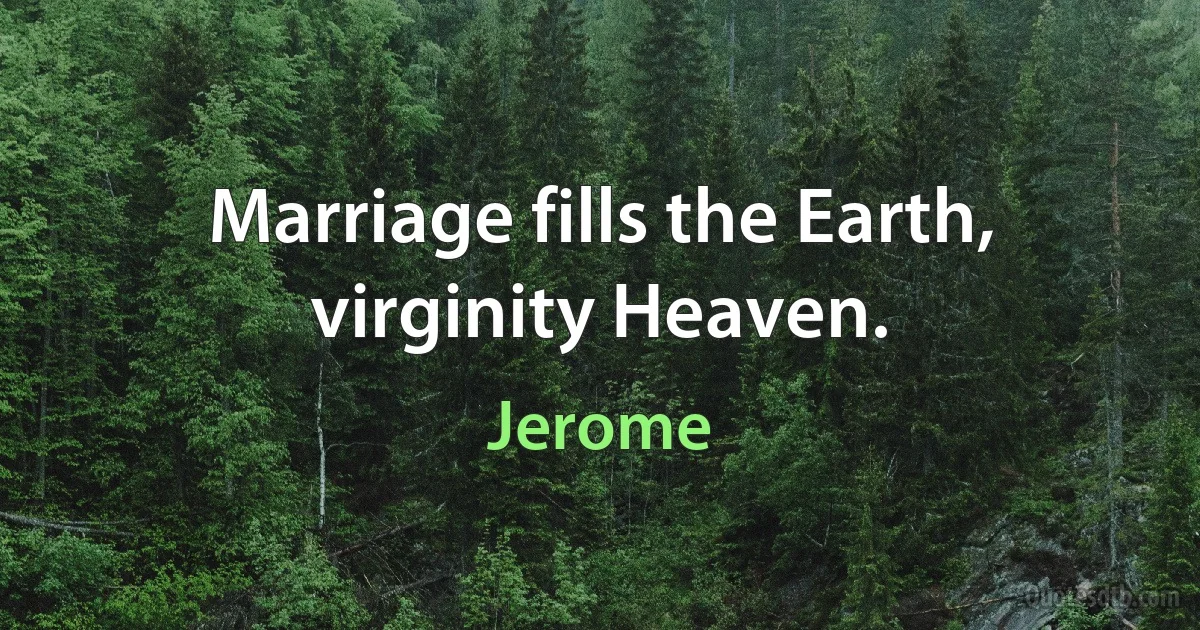 Marriage fills the Earth, virginity Heaven. (Jerome)