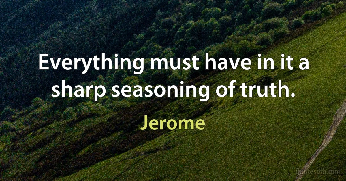 Everything must have in it a sharp seasoning of truth. (Jerome)