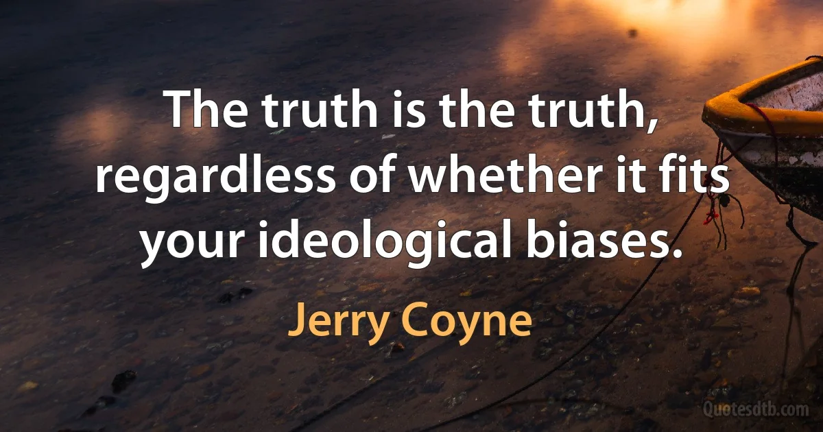 The truth is the truth, regardless of whether it fits your ideological biases. (Jerry Coyne)