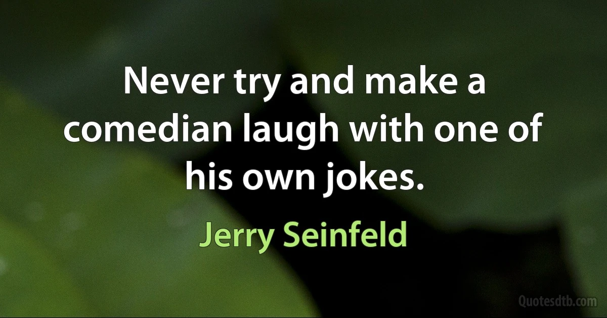 Never try and make a comedian laugh with one of his own jokes. (Jerry Seinfeld)