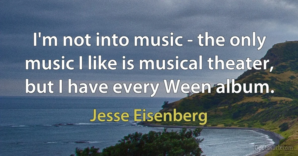 I'm not into music - the only music I like is musical theater, but I have every Ween album. (Jesse Eisenberg)