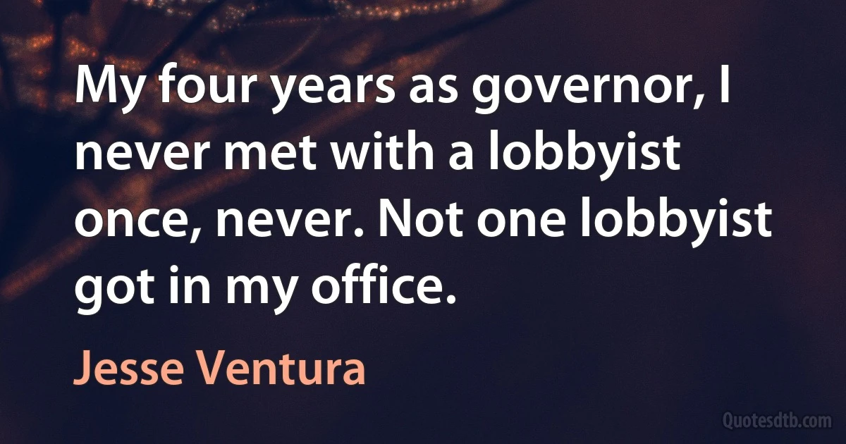 My four years as governor, I never met with a lobbyist once, never. Not one lobbyist got in my office. (Jesse Ventura)