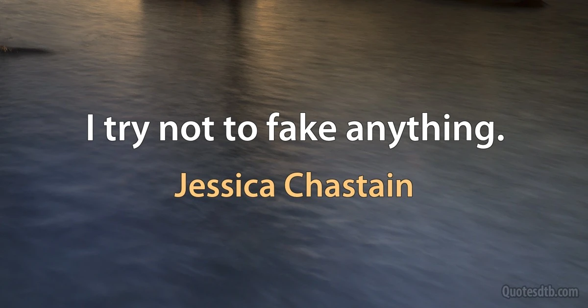 I try not to fake anything. (Jessica Chastain)