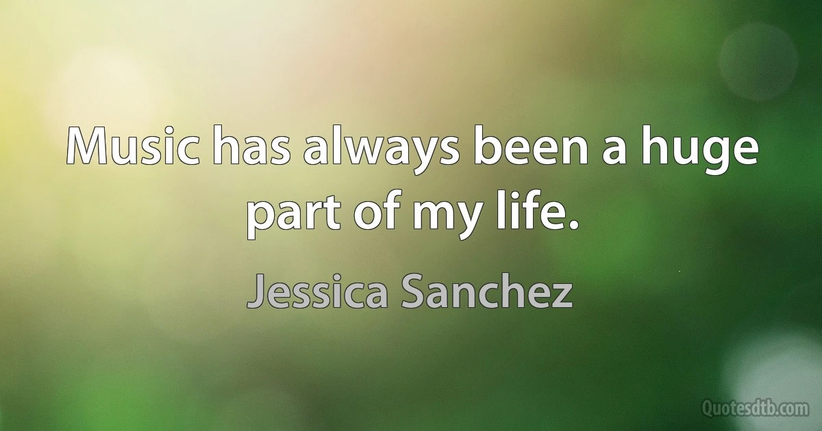 Music has always been a huge part of my life. (Jessica Sanchez)