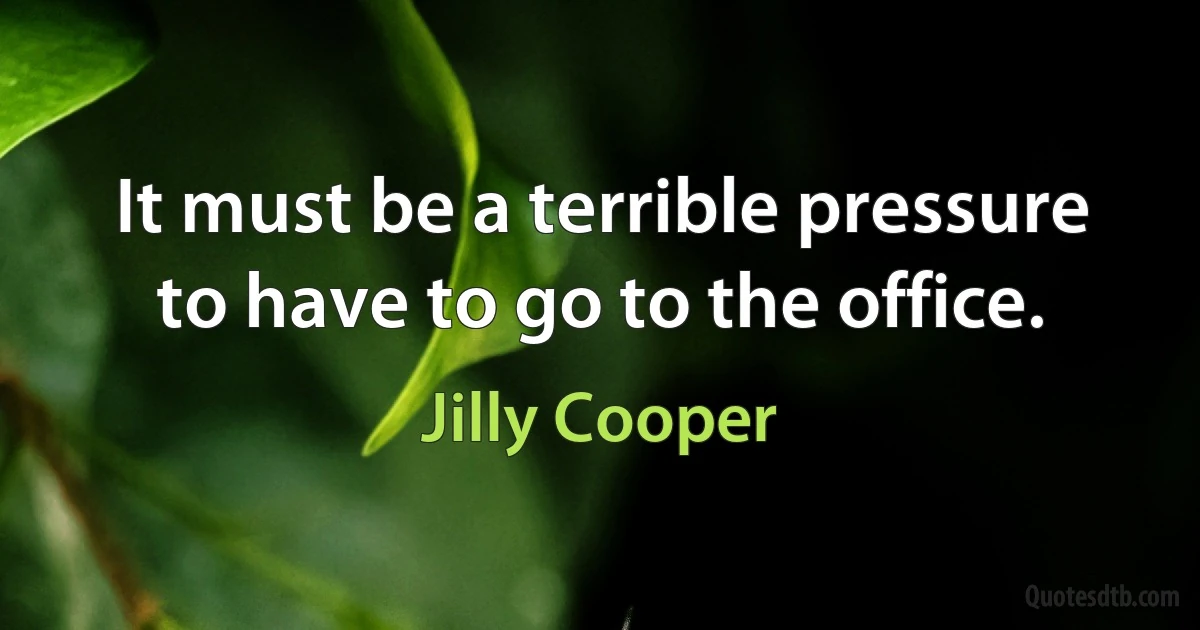 It must be a terrible pressure to have to go to the office. (Jilly Cooper)