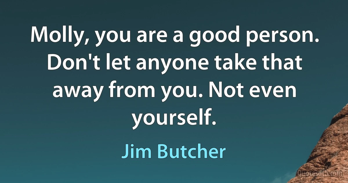 Molly, you are a good person. Don't let anyone take that away from you. Not even yourself. (Jim Butcher)