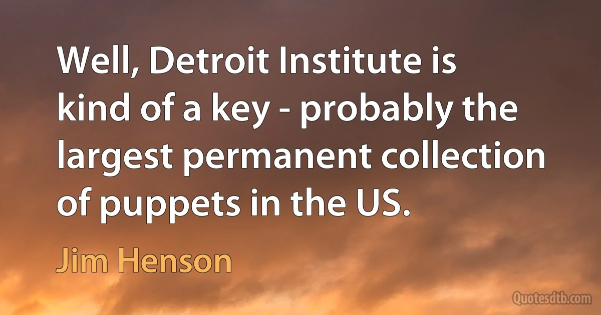 Well, Detroit Institute is kind of a key - probably the largest permanent collection of puppets in the US. (Jim Henson)