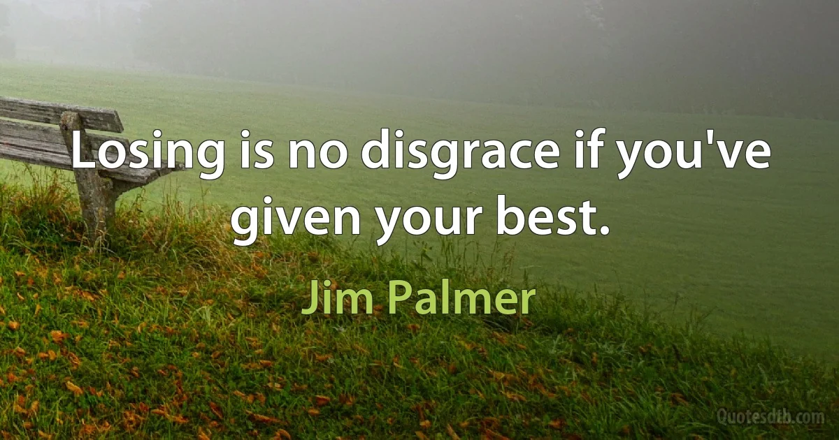 Losing is no disgrace if you've given your best. (Jim Palmer)