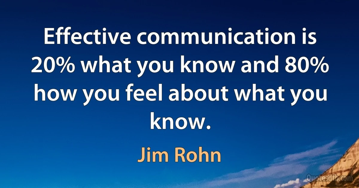 Effective communication is 20% what you know and 80% how you feel about what you know. (Jim Rohn)