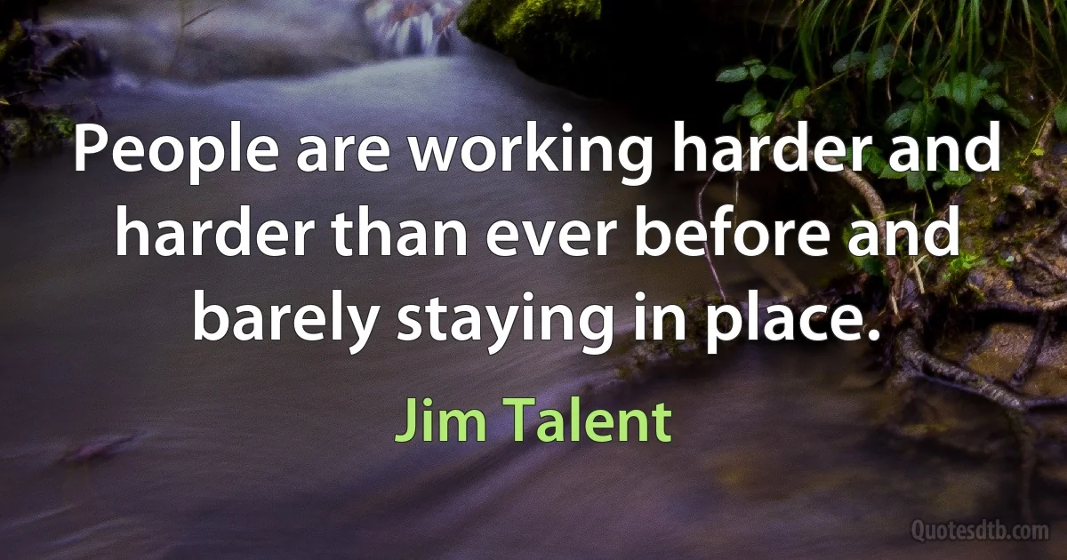 People are working harder and harder than ever before and barely staying in place. (Jim Talent)