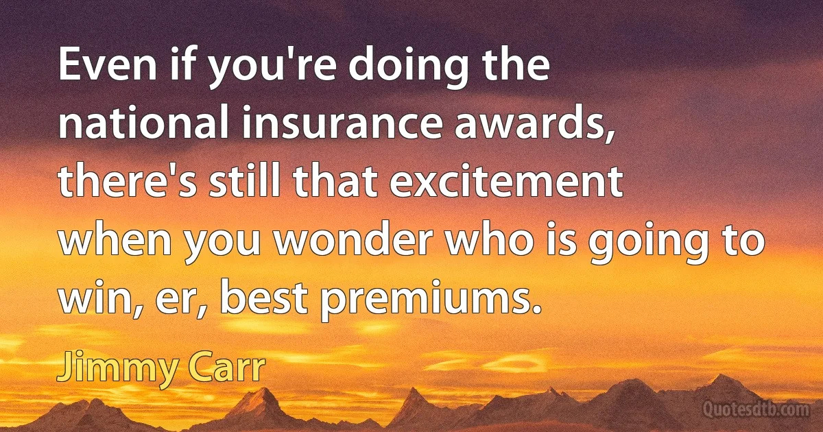 Even if you're doing the national insurance awards, there's still that excitement when you wonder who is going to win, er, best premiums. (Jimmy Carr)