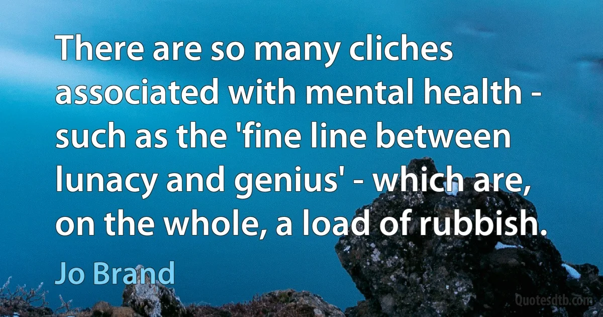 There are so many cliches associated with mental health - such as the 'fine line between lunacy and genius' - which are, on the whole, a load of rubbish. (Jo Brand)