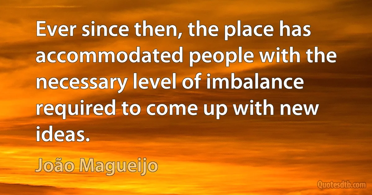 Ever since then, the place has accommodated people with the necessary level of imbalance required to come up with new ideas. (João Magueijo)