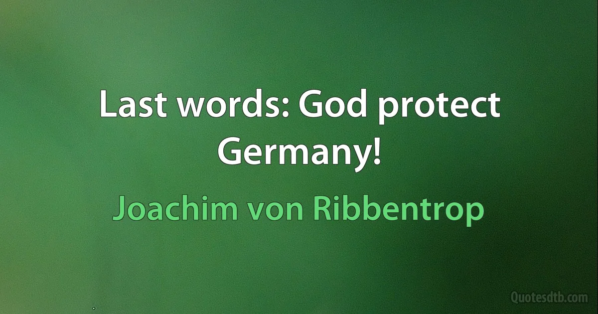 Last words: God protect Germany! (Joachim von Ribbentrop)