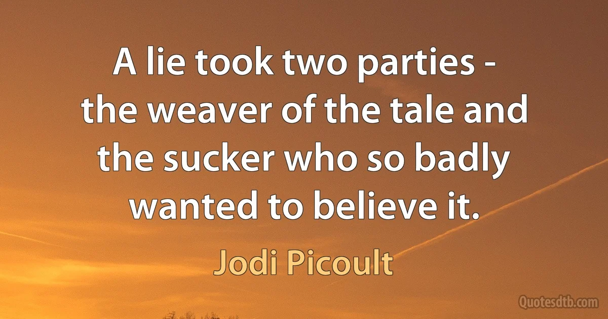 A lie took two parties - the weaver of the tale and the sucker who so badly wanted to believe it. (Jodi Picoult)