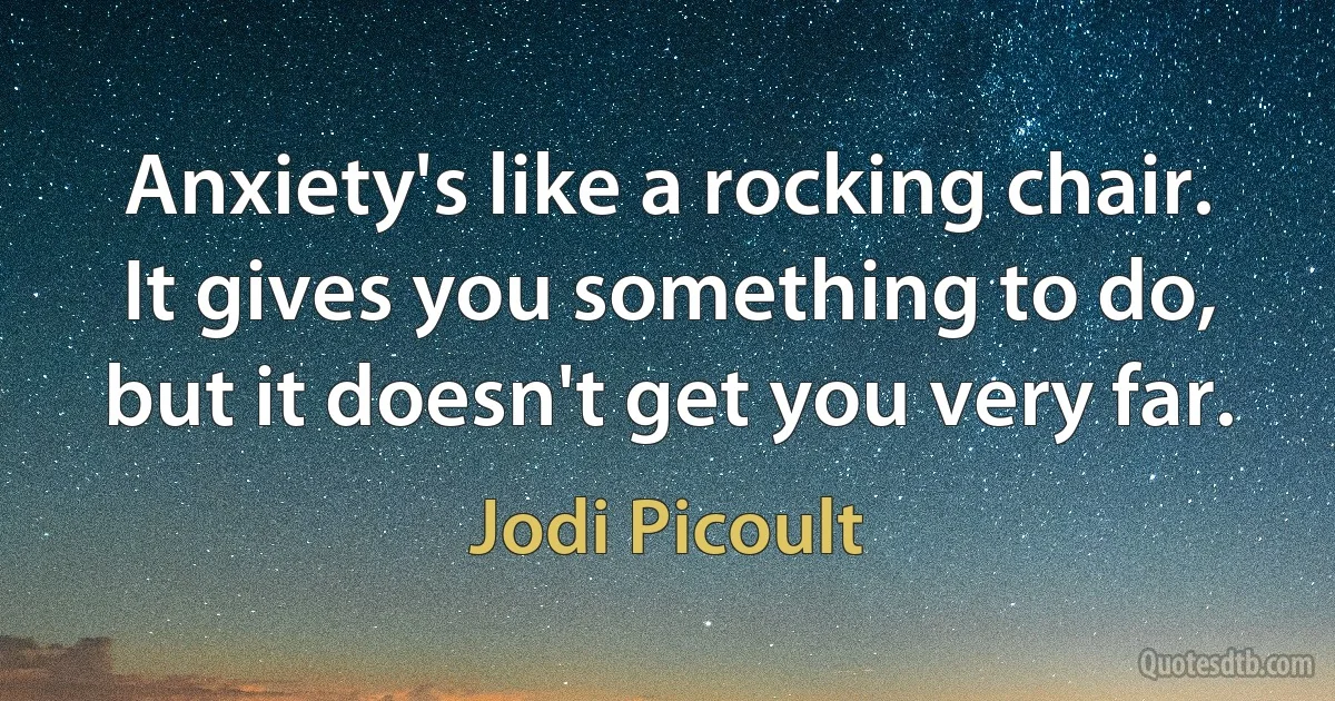 Anxiety's like a rocking chair. It gives you something to do, but it doesn't get you very far. (Jodi Picoult)