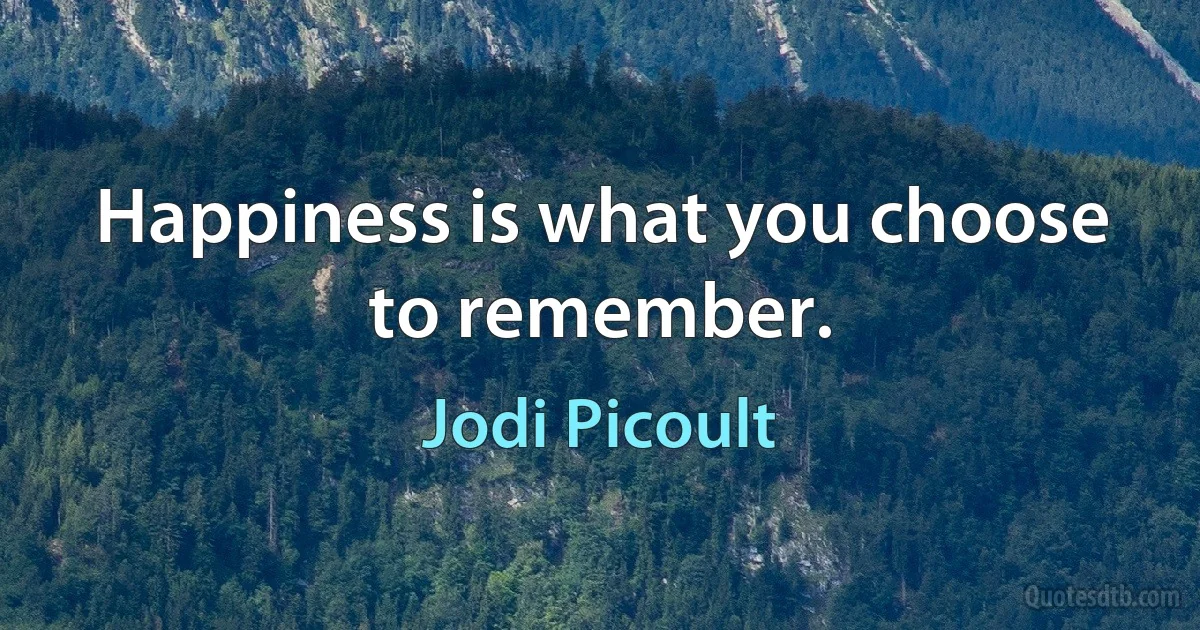 Happiness is what you choose to remember. (Jodi Picoult)